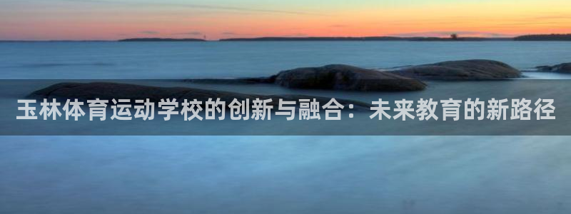 沐鸣2平台注册：玉林体育运动学校的创新与融合：未来教育的新路径