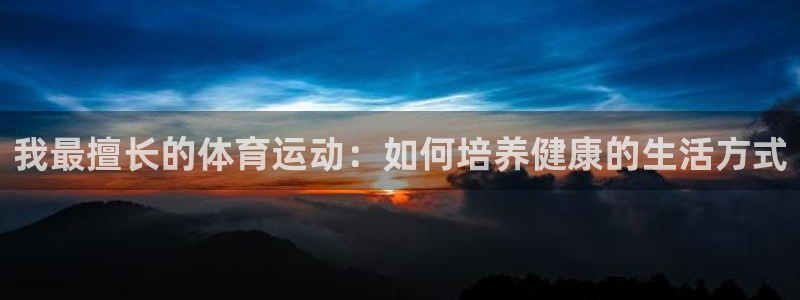 沐鸣2官网登录入口：我最擅长的体育运动：如何培养健康的生活方式