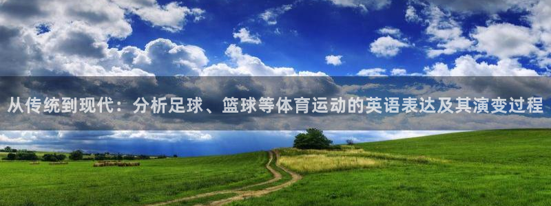 沐鸣3平台：从传统到现代：分析足球、篮球等体育运动的英语表达及其演变过程