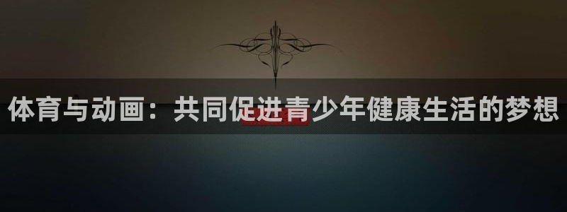 沐鸣网址注册：体育与动画：共同促进青少年健康生活的梦想