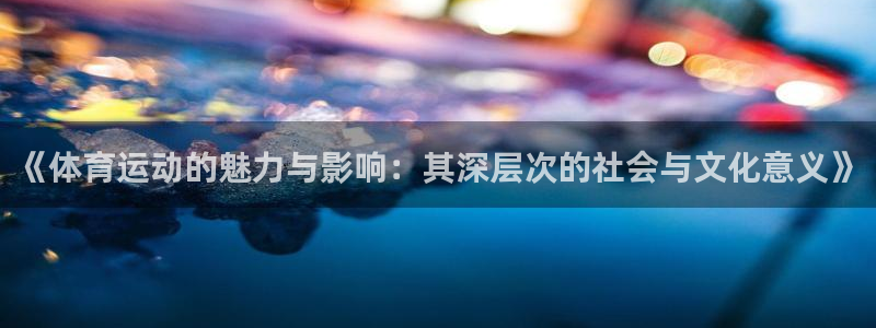 沐鸣平台在线注册：《体育运动的魅力与影响：其深层次的社会与文化意义》