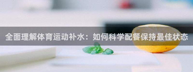 沐鸣2平台注册：全面理解体育运动补水：如何科学配餐保持最佳状态