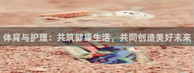 沐鸣体育合法嘛：体育与护理：共筑健康生活，共同创造美好未来