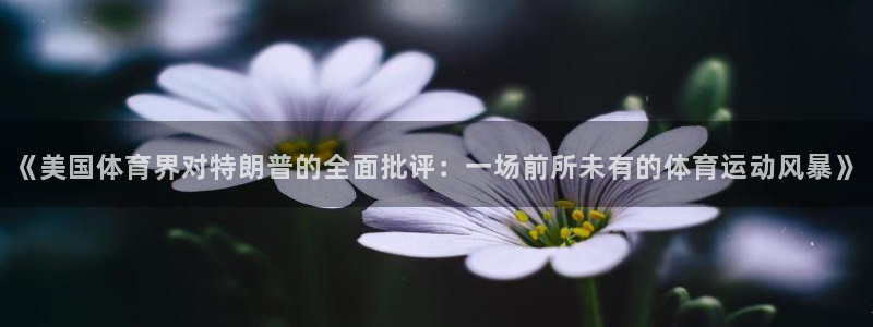 沐鸣2客户端 登录：《美国体育界对特朗普的全面批评：一场前所未有的体育运动风暴》
