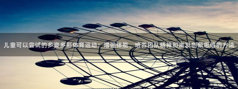 沐鸣体育3：儿童可以尝试的多姿多彩体育运动：增强体能、培养团队精神和激发创新思维的方法