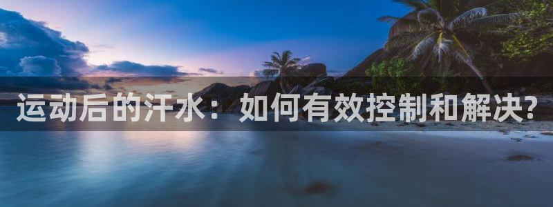 沐鸣体育app下载：运动后的汗水：如何有效控制和解决?