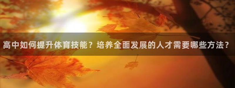 沐鸣2平台：高中如何提升体育技能？培养全面发展的人才需要哪些方法？