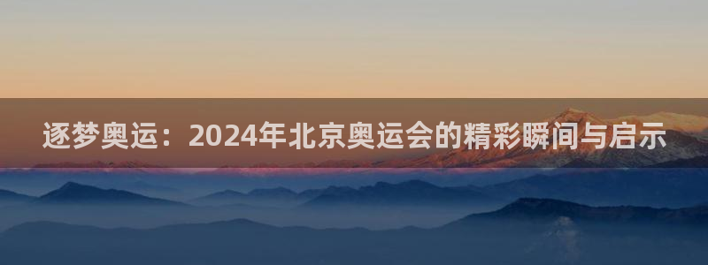 沐鸣体育平台注册：逐梦奥运：2024年北京奥运会的精彩瞬间与启示